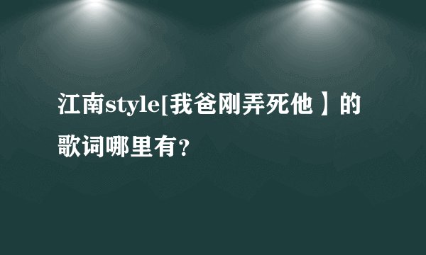 江南style[我爸刚弄死他】的歌词哪里有？
