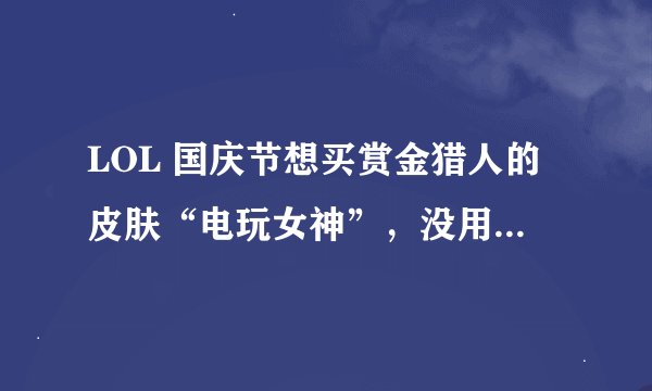 LOL 国庆节想买赏金猎人的皮肤“电玩女神”，没用过赏金猎人，这英雄厉害吗？皮肤值不值得买？（99