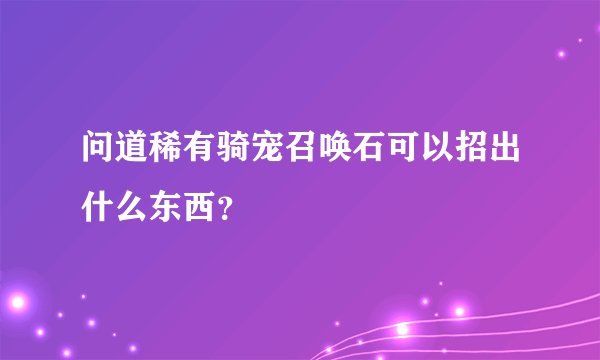 问道稀有骑宠召唤石可以招出什么东西？