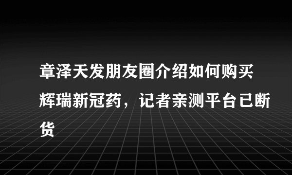 章泽天发朋友圈介绍如何购买辉瑞新冠药，记者亲测平台已断货