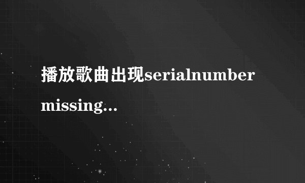 播放歌曲出现serialnumbermissing什么意思