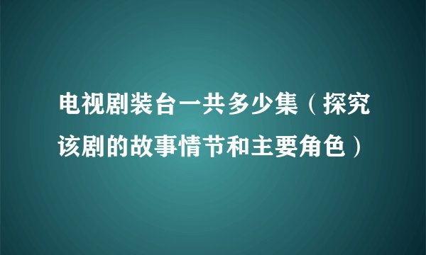 电视剧装台一共多少集（探究该剧的故事情节和主要角色）