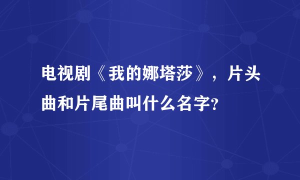 电视剧《我的娜塔莎》，片头曲和片尾曲叫什么名字？