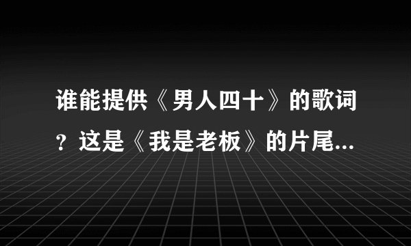 谁能提供《男人四十》的歌词？这是《我是老板》的片尾曲，我听着很好。