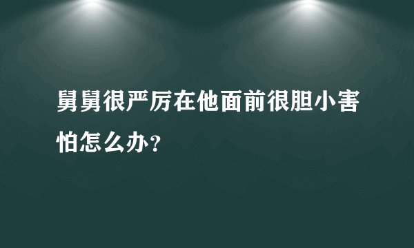 舅舅很严厉在他面前很胆小害怕怎么办？
