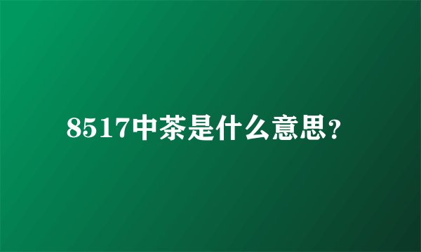 8517中茶是什么意思？