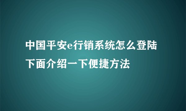 中国平安e行销系统怎么登陆下面介绍一下便捷方法