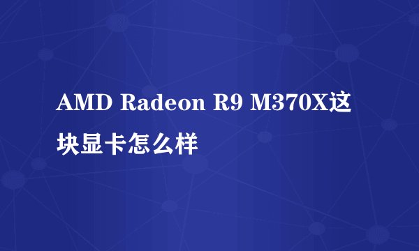AMD Radeon R9 M370X这块显卡怎么样