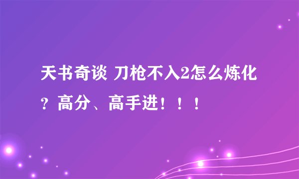 天书奇谈 刀枪不入2怎么炼化？高分、高手进！！！
