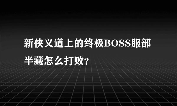 新侠义道上的终极BOSS服部半藏怎么打败？