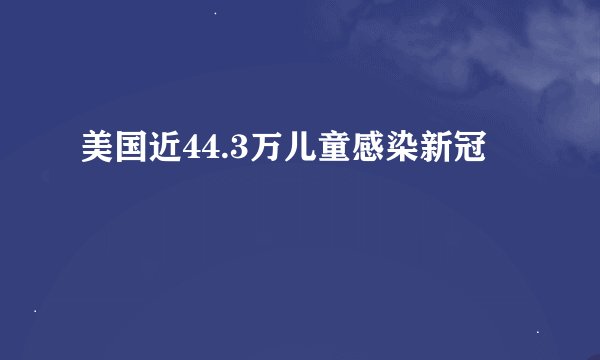 美国近44.3万儿童感染新冠