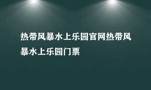 热带风暴水上乐园官网热带风暴水上乐园门票