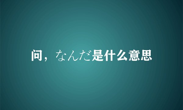 问，なんだ是什么意思