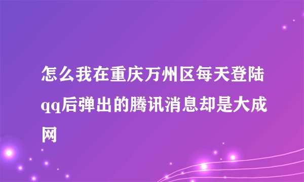 怎么我在重庆万州区每天登陆qq后弹出的腾讯消息却是大成网