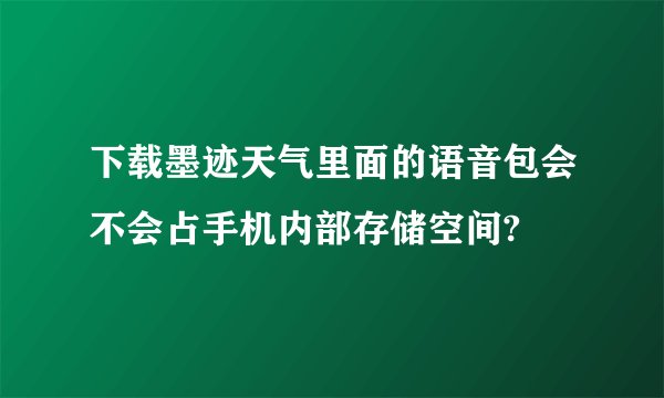 下载墨迹天气里面的语音包会不会占手机内部存储空间?