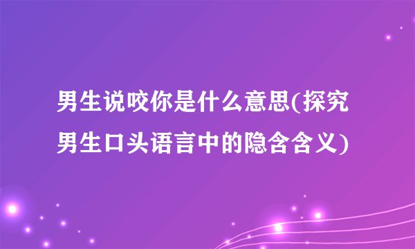 男生说咬你是什么意思(探究男生口头语言中的隐含含义)