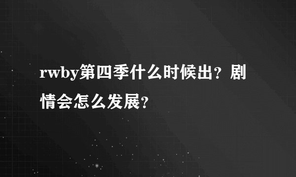 rwby第四季什么时候出？剧情会怎么发展？