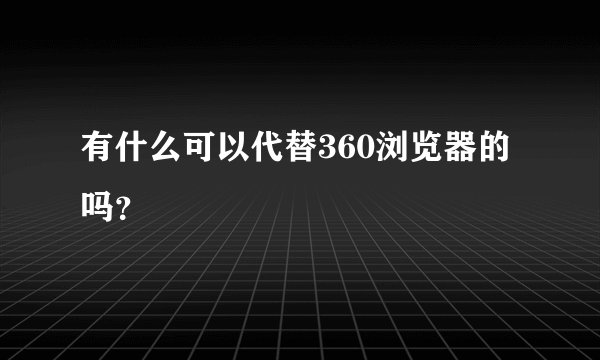 有什么可以代替360浏览器的吗？