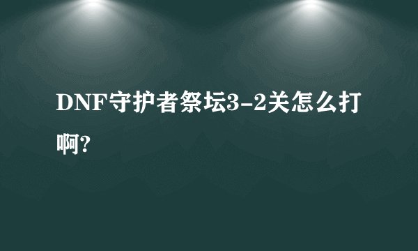 DNF守护者祭坛3-2关怎么打啊?