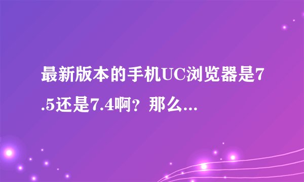 最新版本的手机UC浏览器是7.5还是7.4啊？那么在浏览器里怎样设置是最最最省流量的啊？答案请具体，这方...