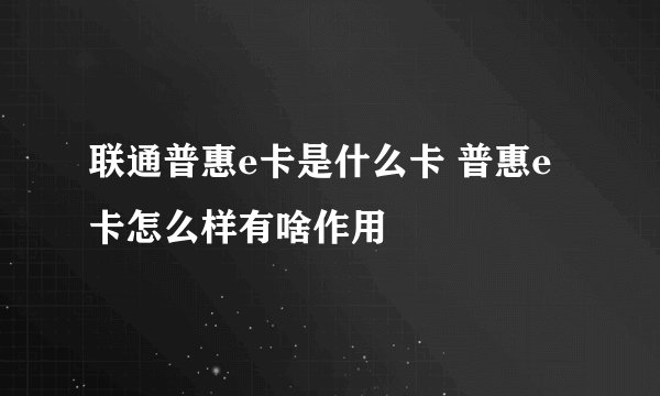 联通普惠e卡是什么卡 普惠e卡怎么样有啥作用