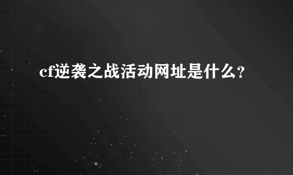 cf逆袭之战活动网址是什么？