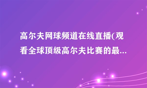 高尔夫网球频道在线直播(观看全球顶级高尔夫比赛的最佳选择)