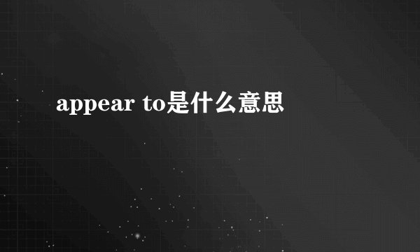 appear to是什么意思
