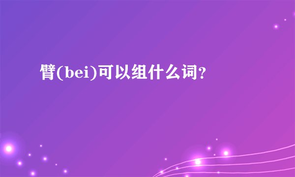 臂(bei)可以组什么词？