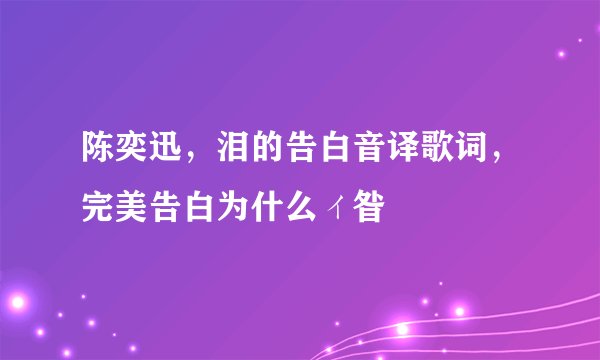 陈奕迅，泪的告白音译歌词，完美告白为什么ィ昝