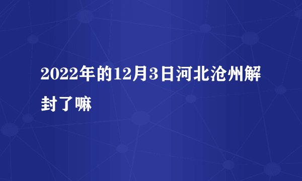 2022年的12月3日河北沧州解封了嘛
