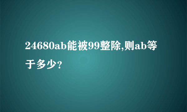 24680ab能被99整除,则ab等于多少？