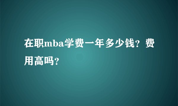 在职mba学费一年多少钱？费用高吗？