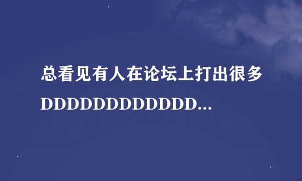 总看见有人在论坛上打出很多DDDDDDDDDDDDDDD，是什么意思呀？
