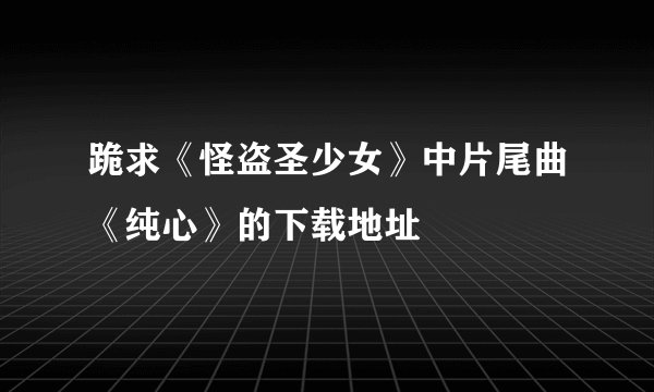 跪求《怪盗圣少女》中片尾曲《纯心》的下载地址