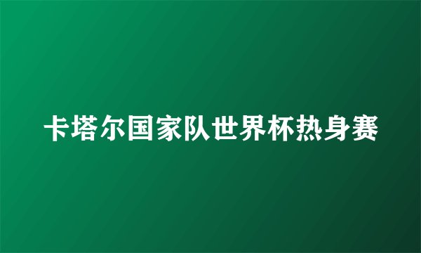 卡塔尔国家队世界杯热身赛