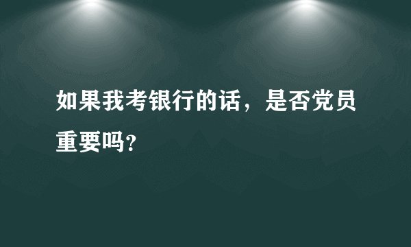 如果我考银行的话，是否党员重要吗？