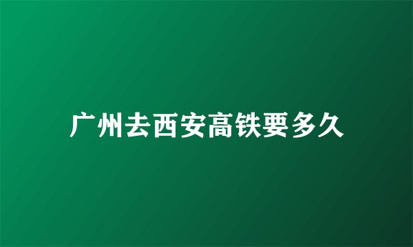广州去西安高铁要多久