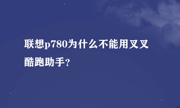 联想p780为什么不能用叉叉酷跑助手？