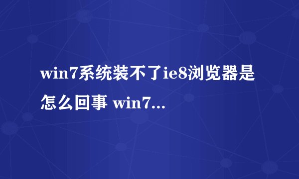 win7系统装不了ie8浏览器是怎么回事 win7安装ie8装不上如何解决