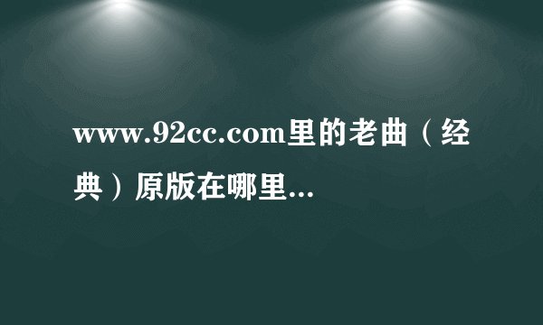 www.92cc.com里的老曲（经典）原版在哪里可以找到？
