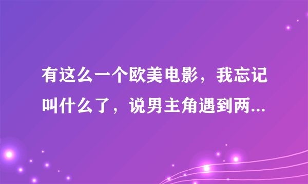 有这么一个欧美电影，我忘记叫什么了，说男主角遇到两个自称能帮他解决问题的人，其中那个男的给他讲世界