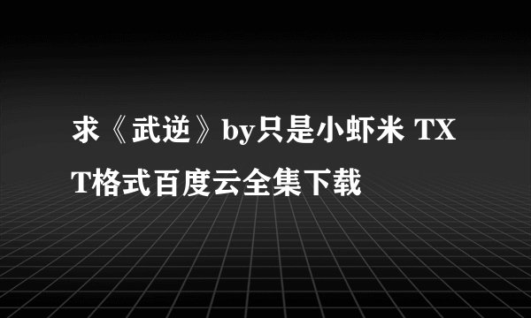 求《武逆》by只是小虾米 TXT格式百度云全集下载