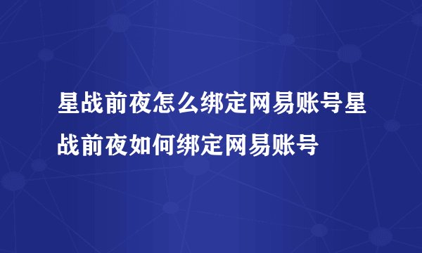 星战前夜怎么绑定网易账号星战前夜如何绑定网易账号
