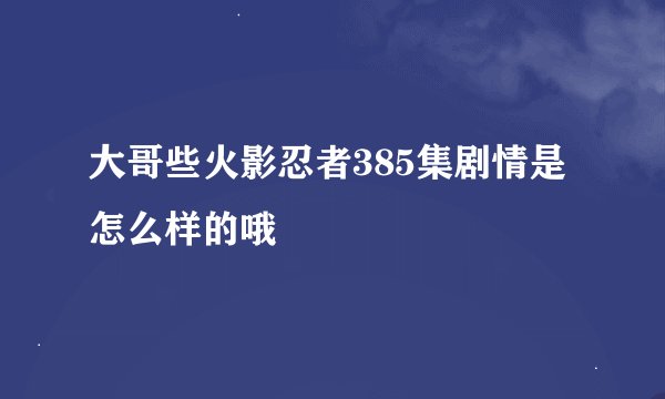 大哥些火影忍者385集剧情是怎么样的哦
