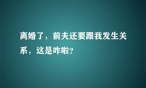 离婚了，前夫还要跟我发生关系，这是咋啦？