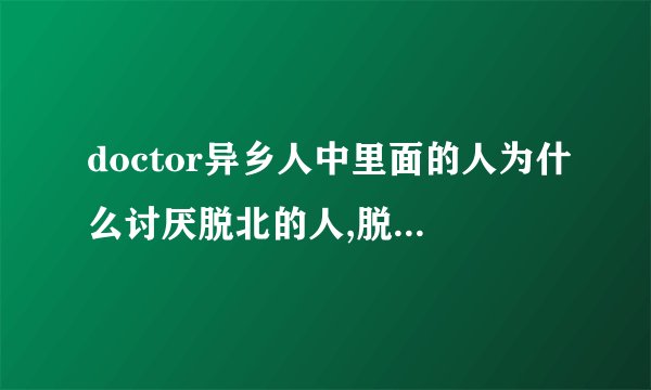 doctor异乡人中里面的人为什么讨厌脱北的人,脱北又是什么意思?