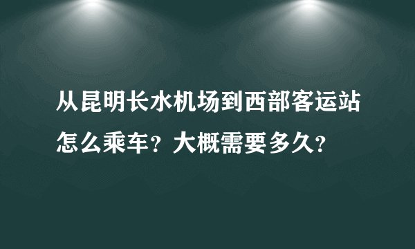从昆明长水机场到西部客运站怎么乘车？大概需要多久？