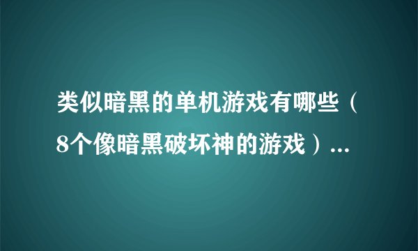 类似暗黑的单机游戏有哪些（8个像暗黑破坏神的游戏）「2023推荐」