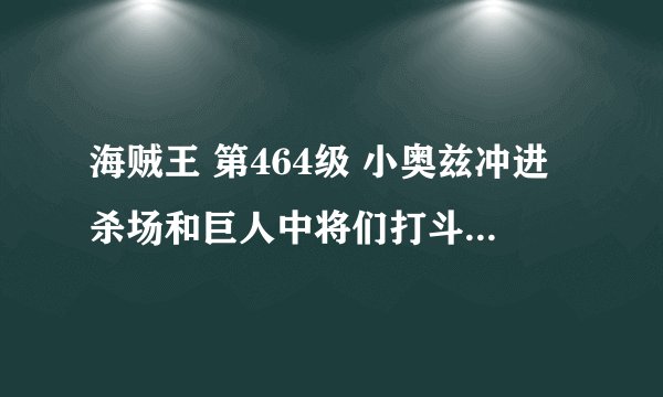 海贼王 第464级 小奥兹冲进杀场和巨人中将们打斗时的纯音乐大约在12分10秒时候后希望知道的大虾们告诉我